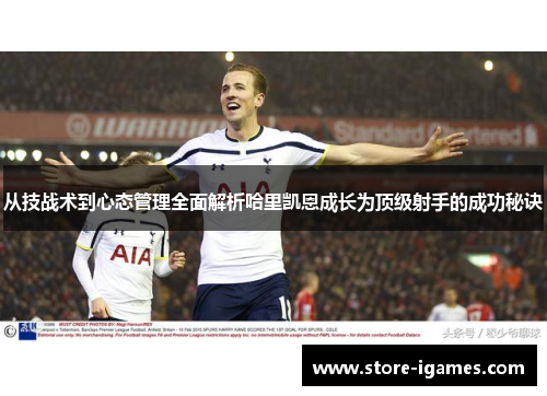 从技战术到心态管理全面解析哈里凯恩成长为顶级射手的成功秘诀 从技战术到心态管理全面解析哈里凯恩成长为顶级射手的成功秘诀