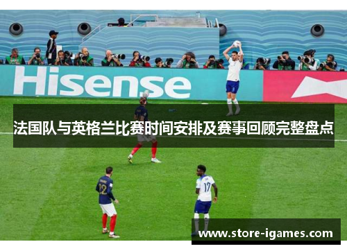 法国队与英格兰比赛时间安排及赛事回顾完整盘点