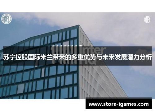 苏宁控股国际米兰带来的多重优势与未来发展潜力分析 苏宁控股国际米兰带来的多重优势与未来发展潜力分析