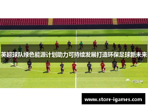英超球队绿色能源计划助力可持续发展打造环保足球新未来 英超球队绿色能源计划助力可持续发展打造环保足球新未来