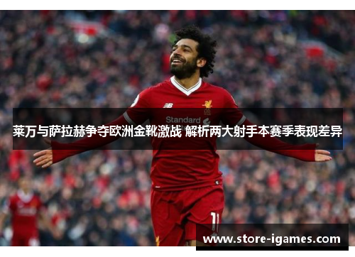 莱万与萨拉赫争夺欧洲金靴激战 解析两大射手本赛季表现差异 莱万与萨拉赫争夺欧洲金靴激战 解析两大射手本赛季表现差异