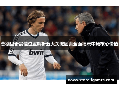 莫德里奇最佳位置解析五大关键因素全面揭示中场核心价值 莫德里奇最佳位置解析五大关键因素全面揭示中场核心价值