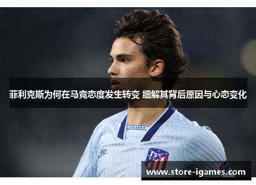 菲利克斯为何在马竞态度发生转变 细解其背后原因与心态变化 菲利克斯为何在马竞态度发生转变 细解其背后原因与心态变化