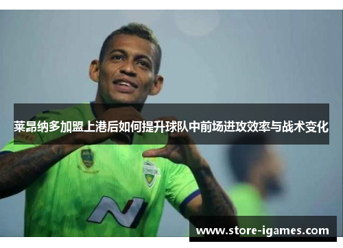 莱昂纳多加盟上港后如何提升球队中前场进攻效率与战术变化 莱昂纳多加盟上港后如何提升球队中前场进攻效率与战术变化