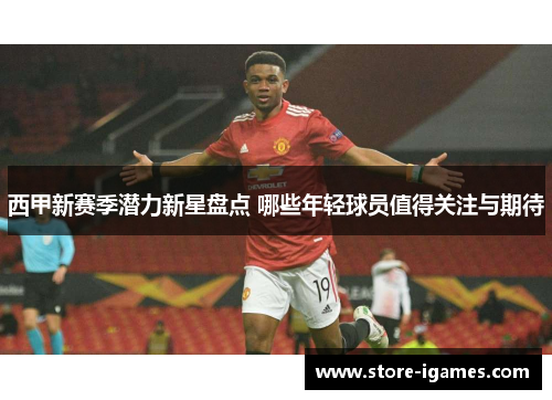 西甲新赛季潜力新星盘点 哪些年轻球员值得关注与期待 西甲新赛季潜力新星盘点 哪些年轻球员值得关注与期待