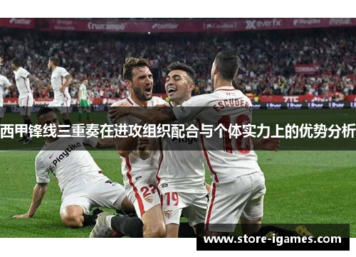 西甲锋线三重奏在进攻组织配合与个体实力上的优势分析