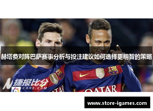 赫塔费对阵巴萨赛事分析与投注建议如何选择更明智的策略 赫塔费对阵巴萨赛事分析与投注建议如何选择更明智的策略