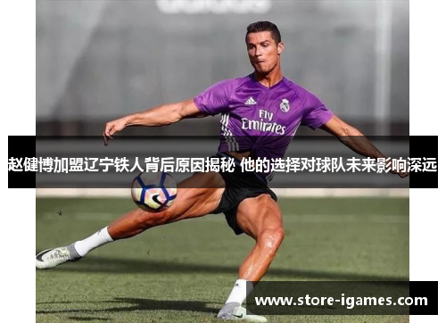 赵健博加盟辽宁铁人背后原因揭秘 他的选择对球队未来影响深远