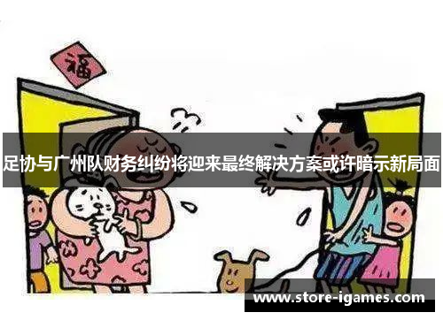 足协与广州队财务纠纷将迎来最终解决方案或许暗示新局面