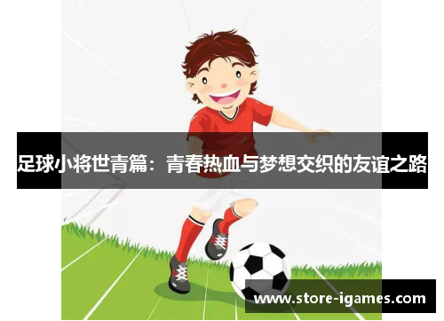 足球小将世青篇:青春热血与梦想交织的友谊之路 足球小将世青篇:青春热血与梦想交织的友谊之路