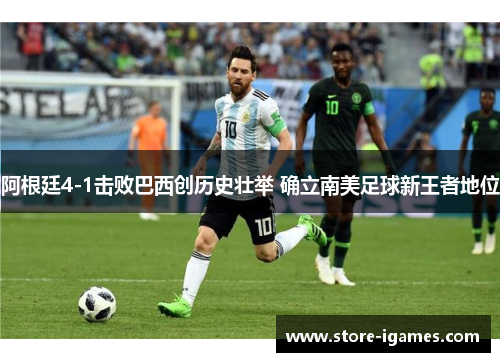 阿根廷4-1击败巴西创历史壮举 确立南美足球新王者地位