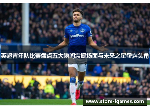 英超青年队比赛盘点五大瞬间震撼场面与未来之星崭露头角 英超青年队比赛盘点五大瞬间震撼场面与未来之星崭露头角