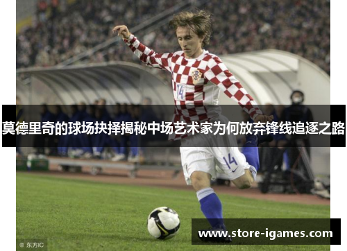 莫德里奇的球场抉择揭秘中场艺术家为何放弃锋线追逐之路 莫德里奇的球场抉择揭秘中场艺术家为何放弃锋线追逐之路