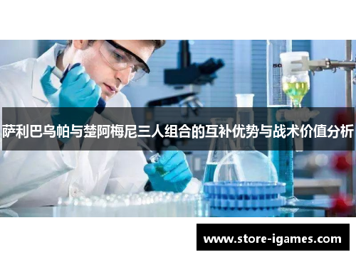 萨利巴乌帕与楚阿梅尼三人组合的互补优势与战术价值分析