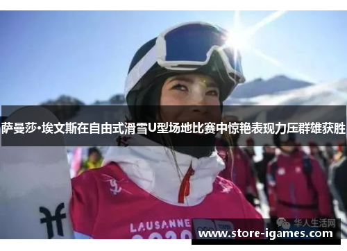 萨曼莎·埃文斯在自由式滑雪U型场地比赛中惊艳表现力压群雄获胜 萨曼莎·埃文斯在自由式滑雪U型场地比赛中惊艳表现力压群雄获胜