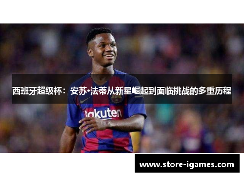 西班牙超级杯:安苏·法蒂从新星崛起到面临挑战的多重历程 西班牙超级杯:安苏·法蒂从新星崛起到面临挑战的多重历程