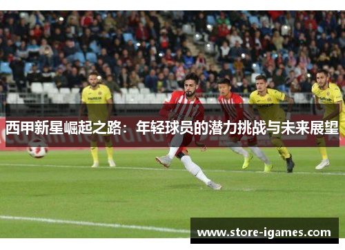 西甲新星崛起之路:年轻球员的潜力挑战与未来展望 西甲新星崛起之路:年轻球员的潜力挑战与未来展望