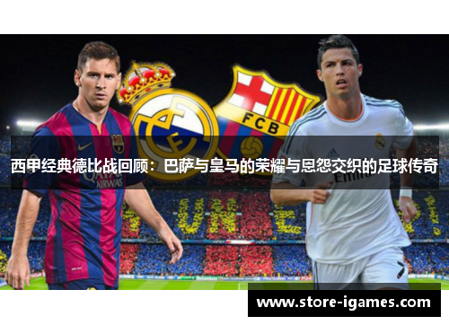 西甲经典德比战回顾:巴萨与皇马的荣耀与恩怨交织的足球传奇 西甲经典德比战回顾:巴萨与皇马的荣耀与恩怨交织的足球传奇