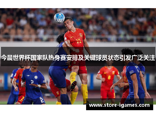 今晨世界杯国家队热身赛安排及关键球员状态引发广泛关注 今晨世界杯国家队热身赛安排及关键球员状态引发广泛关注