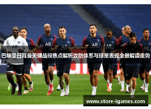巴黎圣日耳曼关键战役焦点解析攻防体系与球星表现全景解读走势 巴黎圣日耳曼关键战役焦点解析攻防体系与球星表现全景解读走势