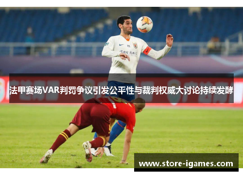 法甲赛场VAR判罚争议引发公平性与裁判权威大讨论持续发酵 法甲赛场VAR判罚争议引发公平性与裁判权威大讨论持续发酵