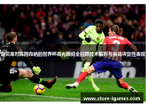 登贝莱对阵阿森纳的世界杯高光瞬间全回顾技术解析与赛场决定性表现
