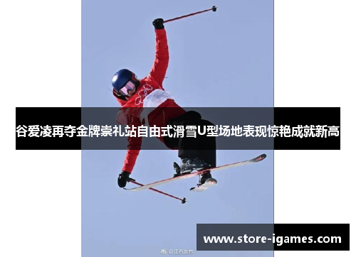 谷爱凌再夺金牌崇礼站自由式滑雪U型场地表现惊艳成就新高 谷爱凌再夺金牌崇礼站自由式滑雪U型场地表现惊艳成就新高