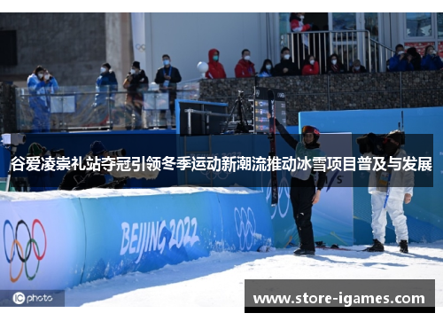 谷爱凌崇礼站夺冠引领冬季运动新潮流推动冰雪项目普及与发展 谷爱凌崇礼站夺冠引领冬季运动新潮流推动冰雪项目普及与发展