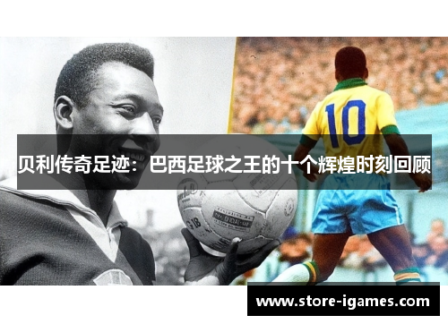 贝利传奇足迹:巴西足球之王的十个辉煌时刻回顾 贝利传奇足迹:巴西足球之王的十个辉煌时刻回顾