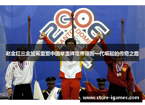 赵金红三金加冕重塑中国举重辉煌带领新一代崛起的传奇之路 赵金红三金加冕重塑中国举重辉煌带领新一代崛起的传奇之路