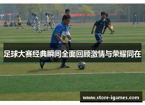 足球大赛经典瞬间全面回顾激情与荣耀同在 足球大赛经典瞬间全面回顾激情与荣耀同在