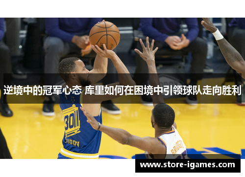 逆境中的冠军心态 库里如何在困境中引领球队走向胜利 逆境中的冠军心态 库里如何在困境中引领球队走向胜利