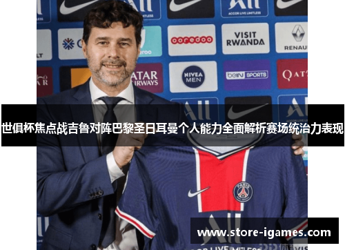 世俱杯焦点战吉鲁对阵巴黎圣日耳曼个人能力全面解析赛场统治力表现 世俱杯焦点战吉鲁对阵巴黎圣日耳曼个人能力全面解析赛场统治力表现