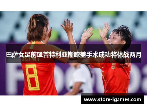 巴萨女足前锋普特利亚斯膝盖手术成功将休战两月 巴萨女足前锋普特利亚斯膝盖手术成功将休战两月