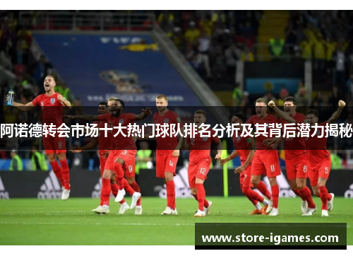 阿诺德转会市场十大热门球队排名分析及其背后潜力揭秘 阿诺德转会市场十大热门球队排名分析及其背后潜力揭秘