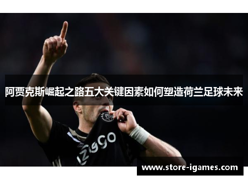 阿贾克斯崛起之路五大关键因素如何塑造荷兰足球未来