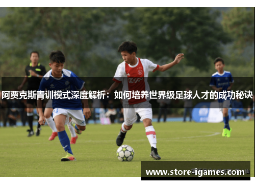 阿贾克斯青训模式深度解析：如何培养世界级足球人才的成功秘诀