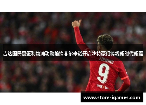 吉达国民豪签利物浦功勋前锋菲尔米诺开启沙特豪门锋线新时代新篇 吉达国民豪签利物浦功勋前锋菲尔米诺开启沙特豪门锋线新时代新篇