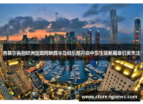 费基尔告别欧洲加盟阿联酋半岛俱乐部开启中东生涯新篇章引发关注 费基尔告别欧洲加盟阿联酋半岛俱乐部开启中东生涯新篇章引发关注