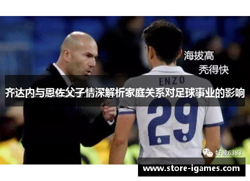 齐达内与恩佐父子情深解析家庭关系对足球事业的影响 齐达内与恩佐父子情深解析家庭关系对足球事业的影响