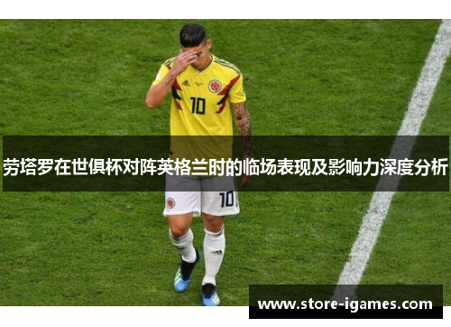 劳塔罗在世俱杯对阵英格兰时的临场表现及影响力深度分析 劳塔罗在世俱杯对阵英格兰时的临场表现及影响力深度分析